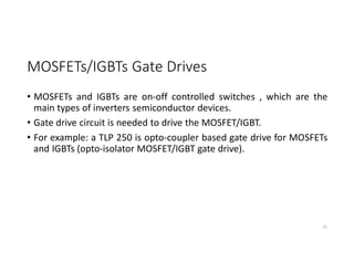 MOSFETs/IGBTs Gate Drives
• MOSFETs and IGBTs are on-off controlled switches , which are the
main types of inverters semiconductor devices.
• Gate drive circuit is needed to drive the MOSFET/IGBT.
• For example: a TLP 250 is opto-coupler based gate drive for MOSFETs
and IGBTs (opto-isolator MOSFET/IGBT gate drive).
25
 