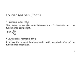 Fourier Analysis (Cont.)
• Harmonic factor (HFn)
This factor shows the ratio between the nth harmonic and the
fundamental component.
HFn=
Vpn
Vp1
• Lowest order harmonic (LOH)
It shows the nearest harmonic order with magnitude >3% of the
fundamental magnitude.
38
 