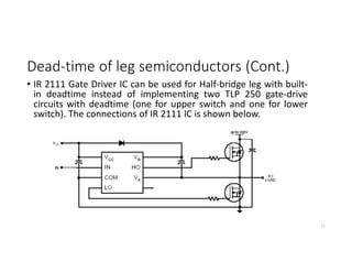 Dead-time of leg semiconductors (Cont.)
• IR 2111 Gate Driver IC can be used for Half-bridge leg with built-
in deadtime instead of implementing two TLP 250 gate-drive
circuits with deadtime (one for upper switch and one for lower
switch). The connections of IR 2111 IC is shown below.
71
 