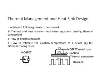 Thermal Management and Heat Sink Design
• In this part following points to be covered
1- Thermal and heat transfer mechanism equations (mainly, thermal
conduction)
2- How to design a heatsink
3- How to estimate the junction temperature of a device (Tj) for
different cooling cases.
 
