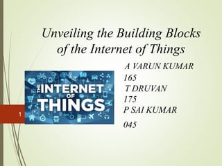Unveiling the Building Blocks
of the Internet of Things
A VARUN KUMAR
165
T DRUVAN
175
P SAI KUMAR
045
1
 