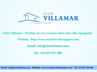 Club Villamar - Enjoy your holiday in a Spanish espagnole!
Club Villamar - Profitez de vos vacances dans une villa villa !
Website: http://www.locationvillaespagne.com/
Email: info@clubvillamar.com
Tel: +34 972 377 960

Email: info@clubvillamar.com Website: www.locationvillaespagne.com Tel:+33 975 180 044

 
