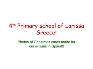 4th Primary school of Larissa 
Greece! 
Photos of Christmas cards made for 
our e-twins in Spain!!! 
 