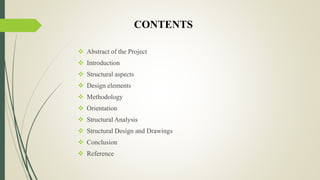 CONTENTS
 Abstract of the Project
 Introduction
 Structural aspects
 Design elements
 Methodology
 Orientation
 Structural Analysis
 Structural Design and Drawings
 Conclusion
 Reference
 