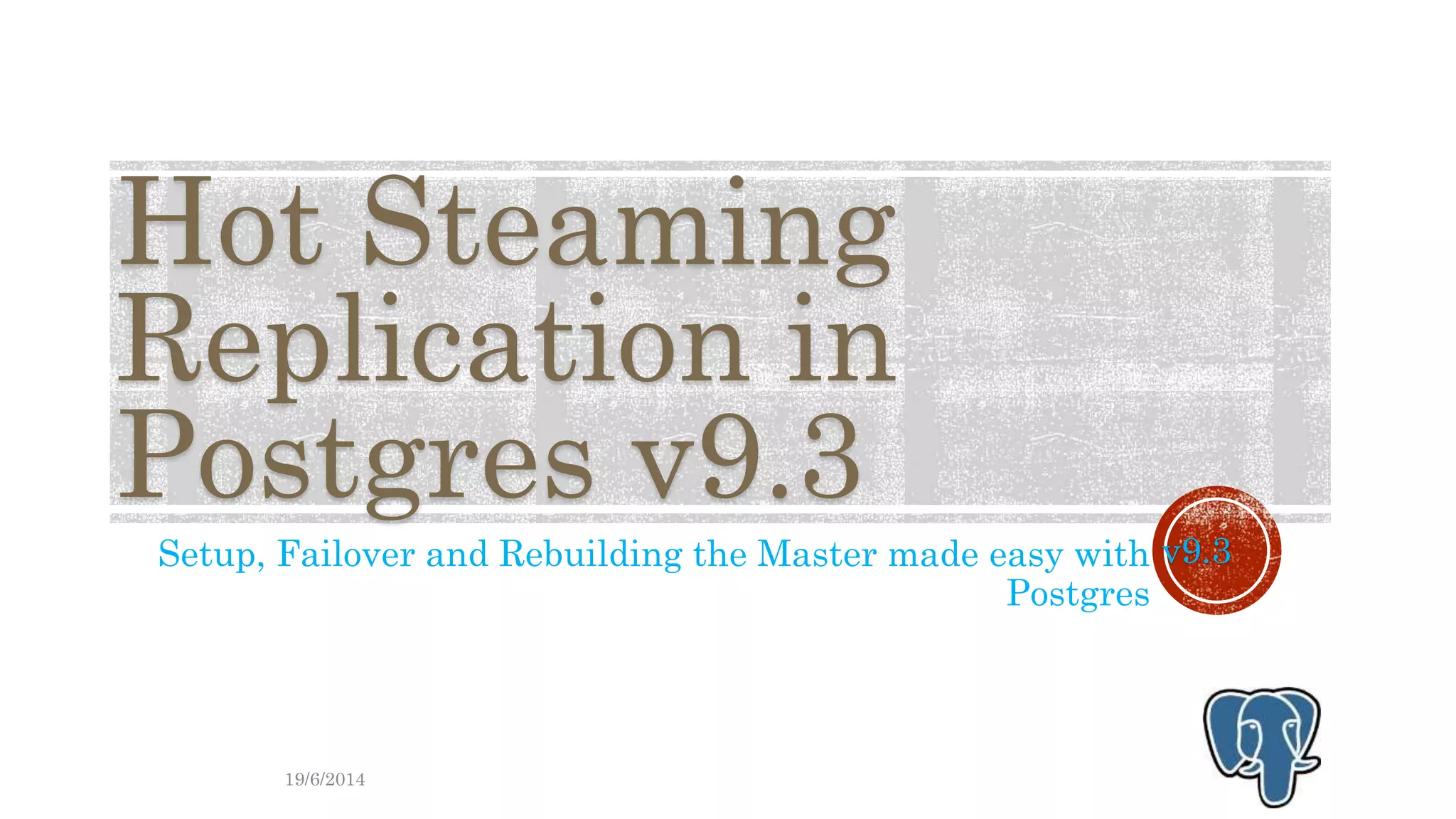 Hot Streaming
Replication in
Postgres v9.3
Setup, Failover and Rebuilding the Master made easy with
Postgres
20/6/2014
v9.3
 