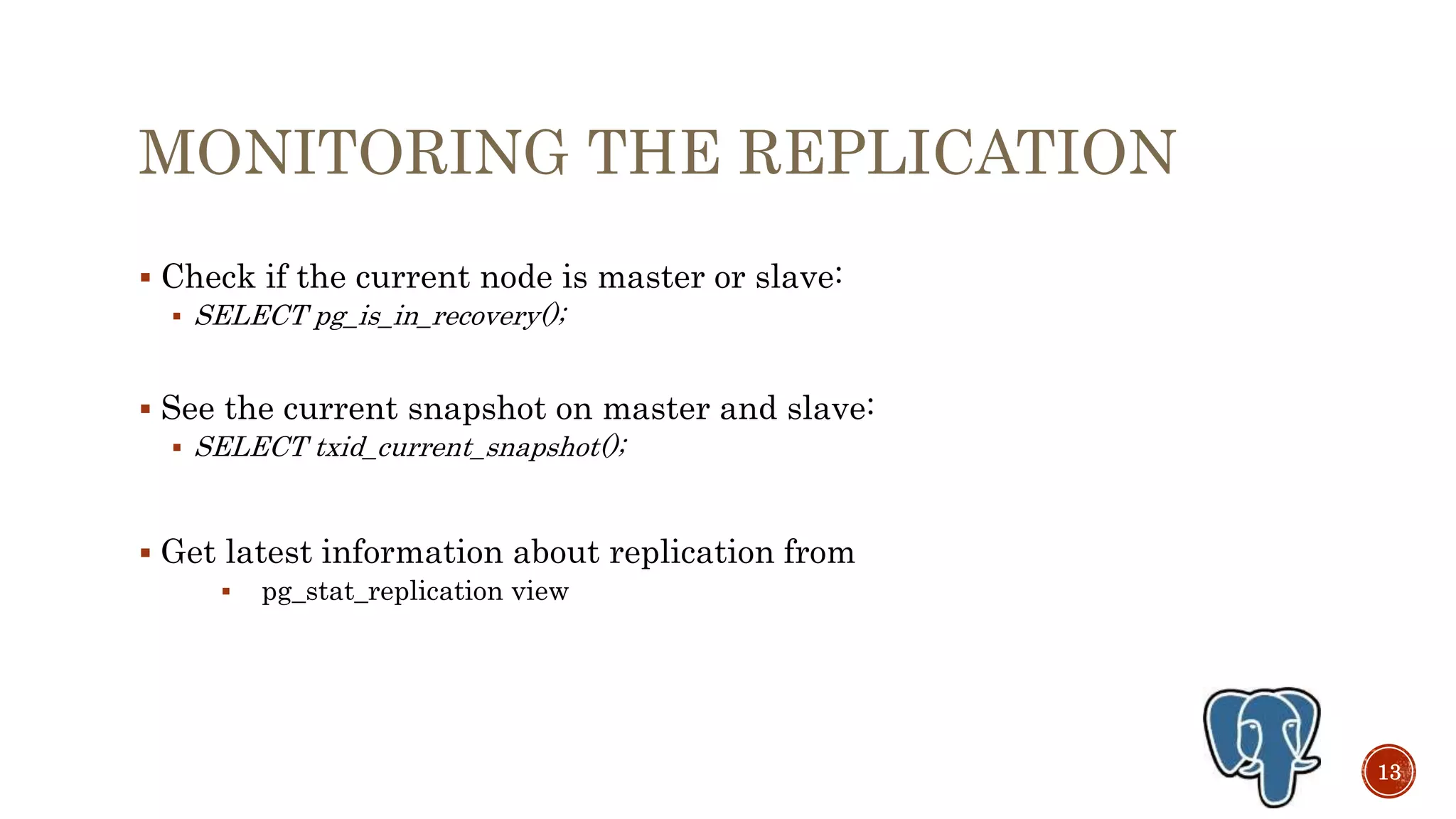 MONITORING THE REPLICATION
 Check if the current node is master or slave:
 SELECT pg_is_in_recovery();
 See the current snapshot on master and slave:
 SELECT txid_current_snapshot();
 Get latest information about replication from
 pg_stat_replication view
13
 