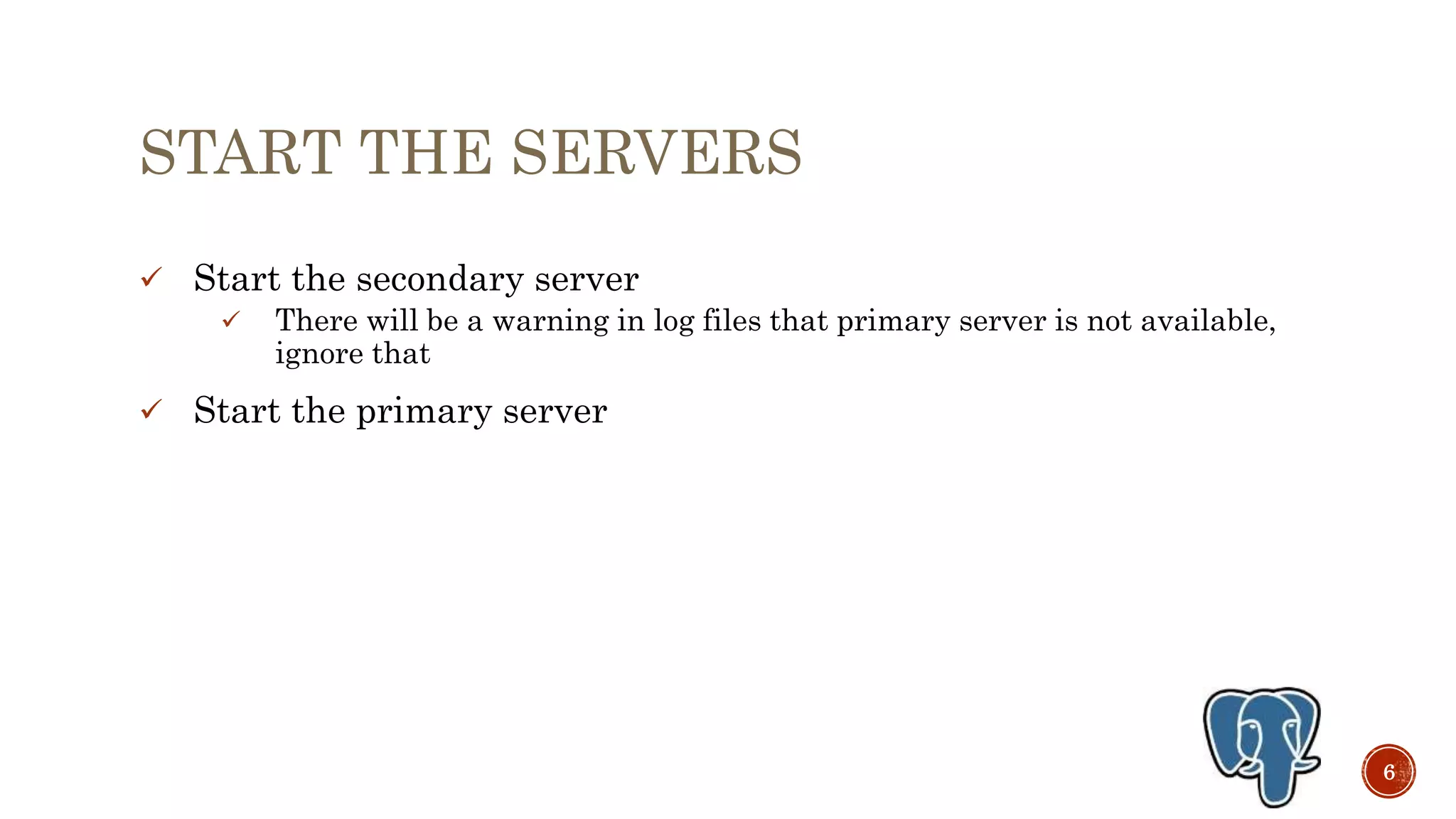 START THE SERVERS
 Start the secondary server
 There will be a warning in log files that primary server is not available,
ignore that
 Start the primary server
6
 