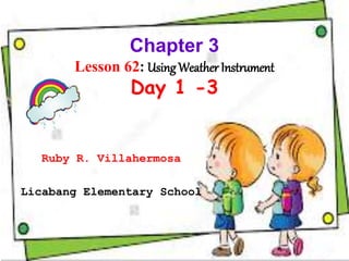 Chapter 3
Lesson 62: UsingWeather Instrument
Day 1 -3
Ruby R. Villahermosa
Licabang Elementary School
 