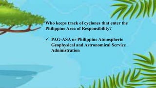 Who keeps track of cyclones that enter the
Philippine Area of Responsibility?
 PAG-ASA or Philippine Atmospheric
Geophysical and Astronomical Service
Adninistration
 