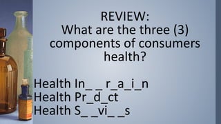 REVIEW:
What are the three (3)
components of consumers
health?
Health In_ _ r_a_i_n
Health Pr_d_ct
Health S_ _vi_ _s
 