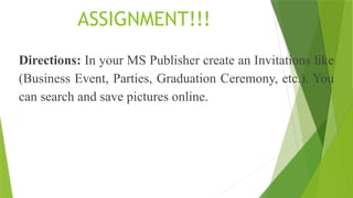 ASSIGNMENT!!!
Directions: In your MS Publisher create an Invitations like
(Business Event, Parties, Graduation Ceremony, etc.). You
can search and save pictures online.
 