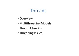 Threads
• Overview
• Multithreading Models
• Thread Libraries
• Threading Issues
 