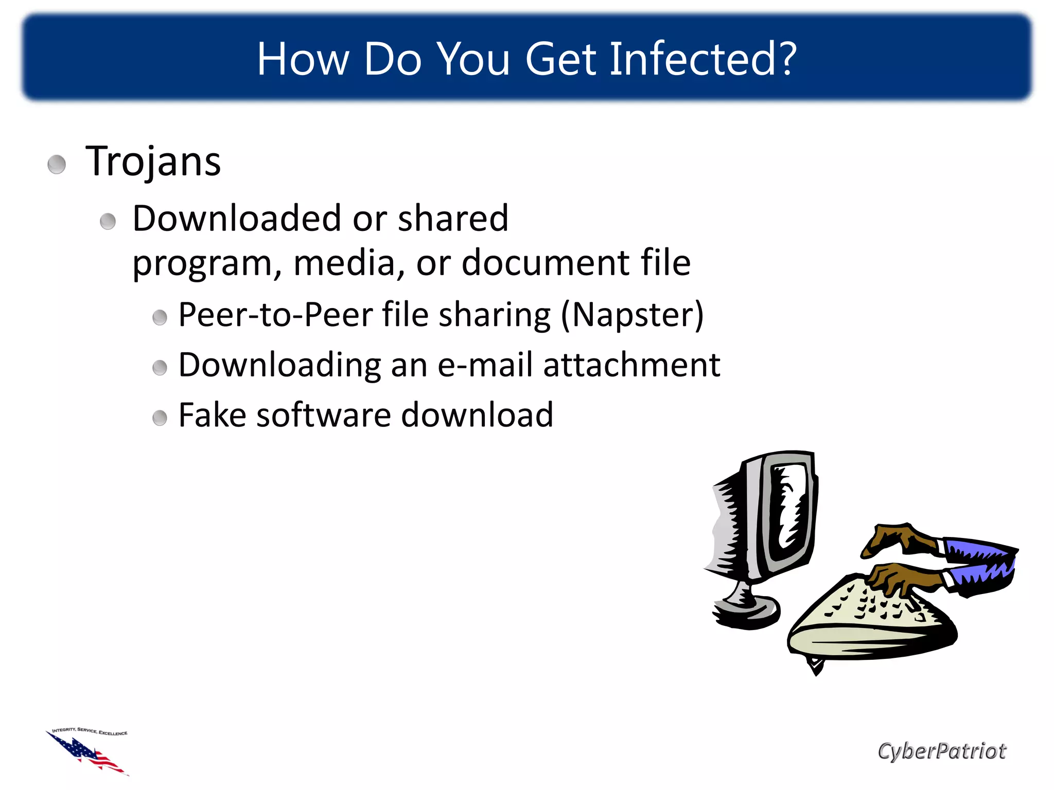 How Do You Get Infected?

Trojans
  Downloaded or shared
  program, media, or document file
    Peer-to-Peer file sharing (Napster)
    Downloading an e-mail attachment
    Fake software download
 