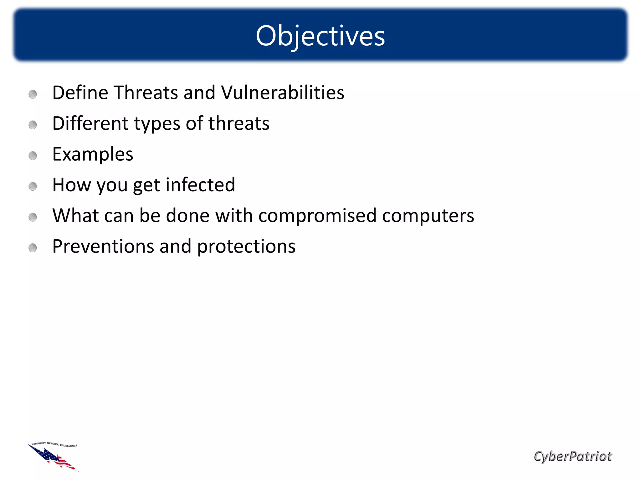 Objectives
Define Threats and Vulnerabilities
Different types of threats
Examples
How you get infected
What can be done with compromised computers
Preventions and protections
 