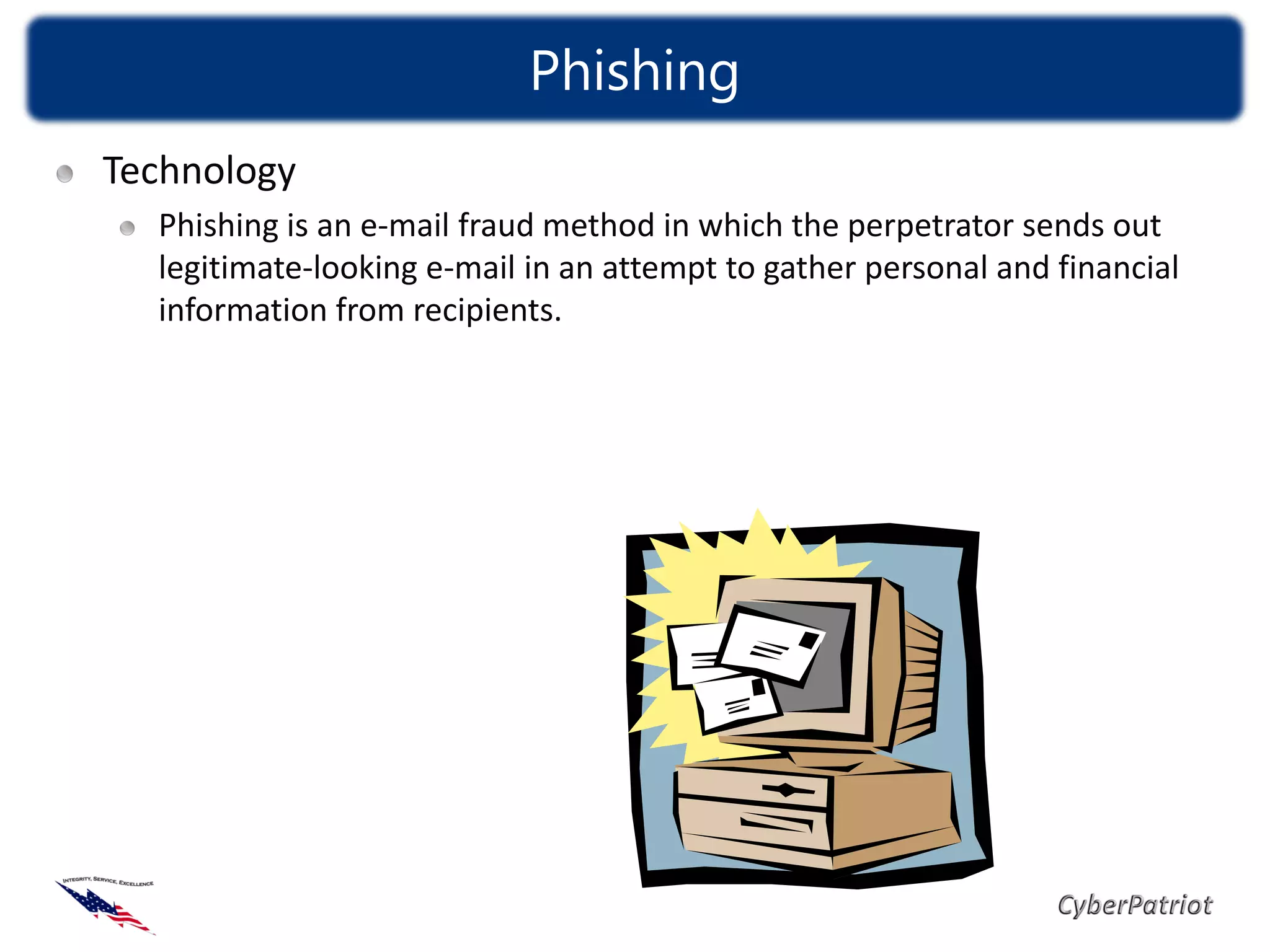 Phishing
Technology
  Phishing is an e-mail fraud method in which the perpetrator sends out
  legitimate-looking e-mail in an attempt to gather personal and financial
  information from recipients.
 