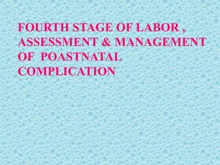 •FOURTH STAGE OF LABOR ,
ASSESSMENT & MANAGEMENT
OF POASTNATAL
COMPLICATION
•
 