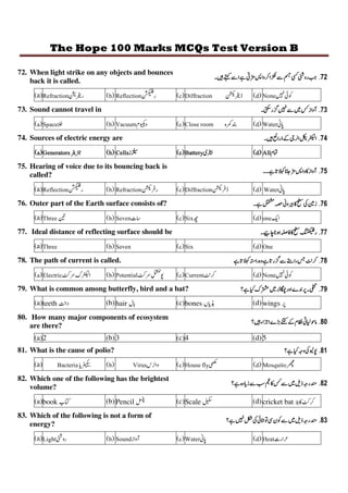 The Hope 100 Marks MCQs Test Version B
72. When light strike on any objects and bounces
back it is called.
72

¨o ôõ # öosJÍ ÷
(a)  ÒÓ     
|Ô
Õ
¦”utÖ×
     
ØÓ    
 
73. Sound cannot travel in 73

ø °žogT B
 7Ù  3008 
Ú    8 
iÛÜ   
AB
74. Sources of electric energy are 74


ß ­1ÆÇ ùÔ
    úû    
Tü    
-ý   
·
75. Hearing of voice due to its bouncing back is
called?
75


xôõ RT B
(a)   
|Ô
Õ
¦”utÖ×
     
ØÝ     
ØÝ   
AB
76. Outer part of the Earth surface consists of? 76

þ^t R*ST
(a) ‡  79 µ  7 Þ  †
77. Ideal distance of reflecting surface should be 77

€x ÒÓR‹
µ
Š‰‹´
(a)  79  7   
78. The path of current is called. 78

 L  °o  #
 ?   
ßCà     
ß
| Õ | ¤
á  0âã    
 
79. What is common among butterfly, bird and a bat? 79

 G@ 
v—  
(a)teeth ä (b)hair ' (c)bones ]då (d)wings 
80. How many major components of ecosystem
are there?
80


  ÄY19
(a)2 (b)3 (c)4 (d)5
81. What is the cause of polio? 81

vp *k
(a) .  d{æ
¤
çut”utè  3 0 
ah  / 0 f  1 20  
g
82. Which one of the following has the brightest
volume?
82

Ö­p 
L8ToÅRgo
(a)book éê (b)Pencil ë (c)Scale ì (d)cricket bat í3ßã
83. Which of the following is not a form of
energy?
83

ž¡*¼x 4'oÖ­p 
(a)6 ¼  7 0 
;=   
AB  / 
Ã
 