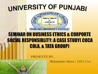 SEMINAR ON BUSINESS ETHICS & CORPORTE
SOCIAL RESPONSIBLITY: A CASE STUDY( COCA
COLA, & TATA GROUP)
PRESENTE BY:.
Mekuanint Abera ( MBA.Fin)
 
