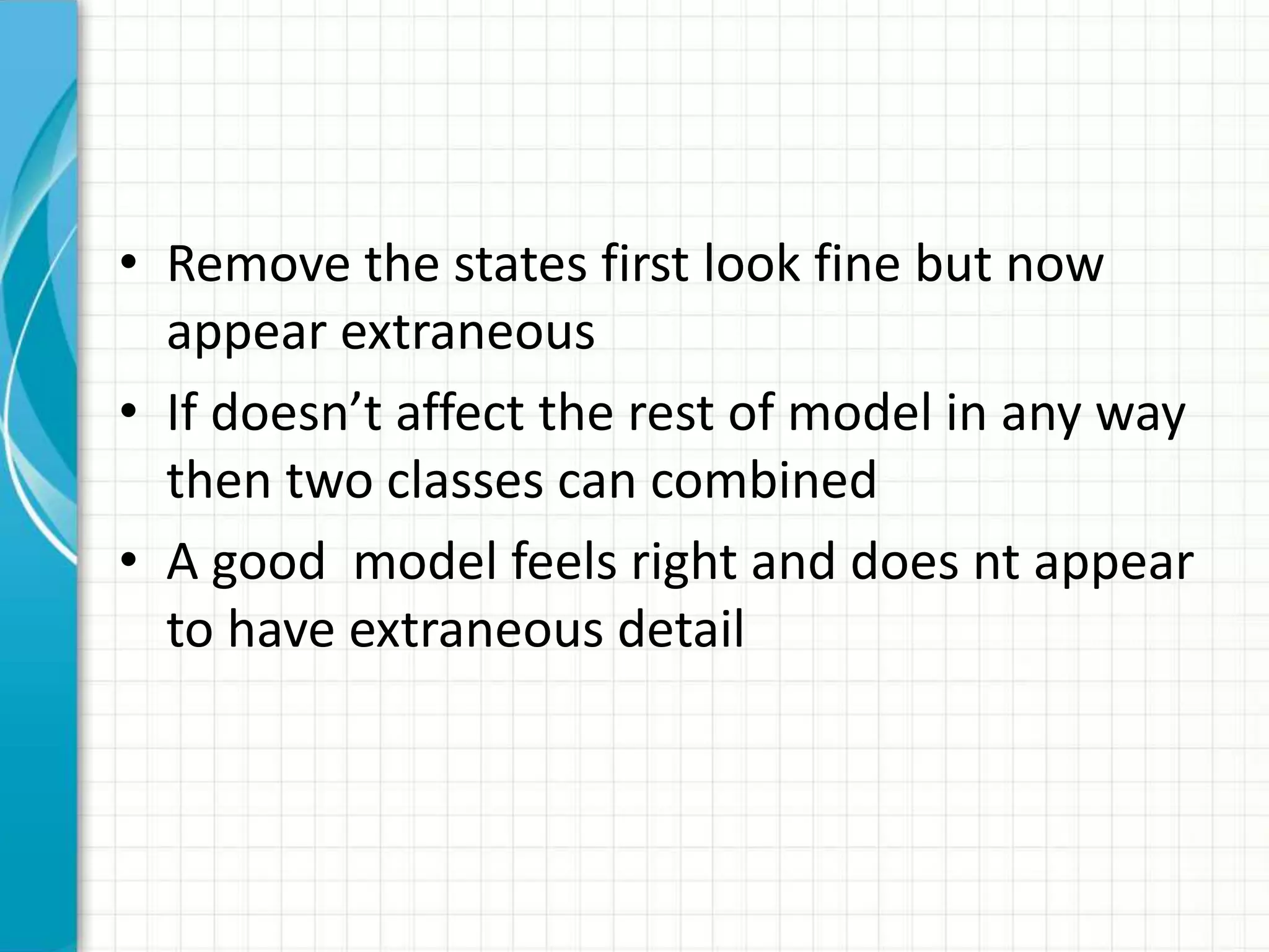 • Remove the states first look fine but now
appear extraneous
• If doesn’t affect the rest of model in any way
then two classes can combined
• A good model feels right and does nt appear
to have extraneous detail
 