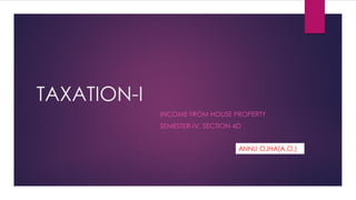 TAXATION-I
INCOME FROM HOUSE PROPERTY
SEMESTER-IV, SECTION-4D
ANNU OJHA(A.O.)
 