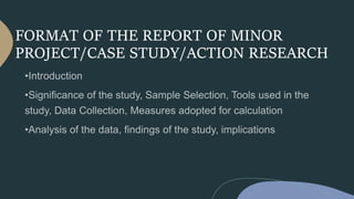 FORMAT OF THE REPORT OF MINOR
PROJECT/CASE STUDY/ACTION RESEARCH