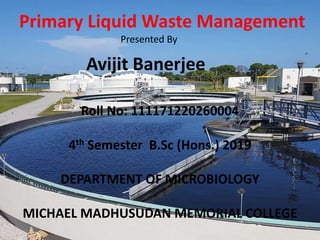 Primary Liquid Waste Management
Presented By
Avijit Banerjee
Roll No: 111171220260004
4th Semester B.Sc (Hons.) 2019
DEPARTMENT OF MICROBIOLOGY
MICHAEL MADHUSUDAN MEMORIAL COLLEGE
 