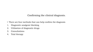 Confirming the clinical diagnosis.
• There are four methods that can help confirm the diagnosis
1. Diagnostic analgesic blocking
2. Utilization of diagnostic drugs
3. Consultations
4. Trial therapy
 