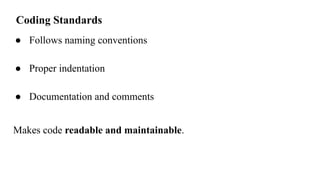 Coding Standards
● Follows naming conventions
● Proper indentation
● Documentation and comments
Makes code readable and maintainable.
 