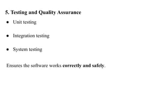 5. Testing and Quality Assurance
● Unit testing
● Integration testing
● System testing
Ensures the software works correctly and safely.
 