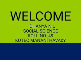 WELCOME
DHANYA N U
SOCIAL SCIENCE
ROLL NO: 49
KUTEC MANANTHAVADY
 