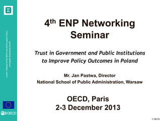 principally financed by the EU

A joint initiative of the OECD and the European Union,

4th ENP Networking
Seminar
Trust in Government and Public Institutions
to Improve Policy Outcomes in Poland
Mr. Jan Pastwa, Director
National School of Public Administration, Warsaw

OECD, Paris
2-3 December 2013
© OECD

 
