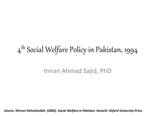 4th Social Welfare Policy in Pakistan, 1994
Imran Ahmad Sajid, PhD
Source: Shireen Rehmatullah. (2002). Social Welfare in Pakistan. Karachi: Oxford University Press
 