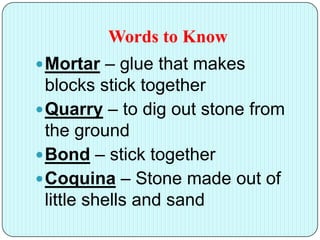 Words to Know
Mortar – glue that makes
blocks stick together
Quarry – to dig out stone from
the ground
Bond – stick together
Coquina – Stone made out of
little shells and sand