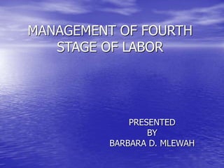 MANAGEMENT OF FOURTH
STAGE OF LABOR
PRESENTED
BY
BARBARA D. MLEWAH
 