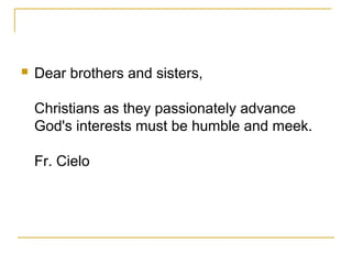  Dear brothers and sisters,
Christians as they passionately advance
God's interests must be humble and meek.
Fr. Cielo
 