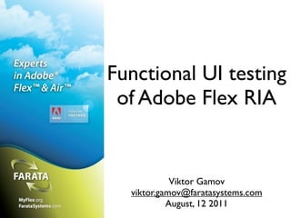 Functional UI testing
 of Adobe Flex RIA


            Viktor Gamov
  viktor.gamov@faratasystems.com
           August, 12 2011
 