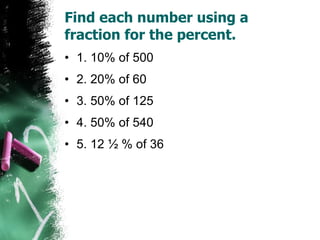 Find each number using a fraction for the percent. 1. 10% of 500 2. 20% of 60 3. 50% of 125 4. 50% of 540 5. 12 ½ % of 36 