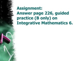 Assignment: Answer page 226, guided practice (B only) on Integrative Mathematics 6. 