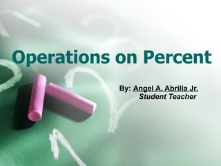 Operations on Percent By:  Angel A. Abrilla Jr. Student Teacher  