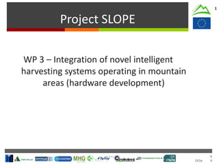 Cork
19/jan/2016
Project SLOPE
1
WP 3 – Integration of novel intelligent
harvesting systems operating in mountain
areas (hardware development)
 