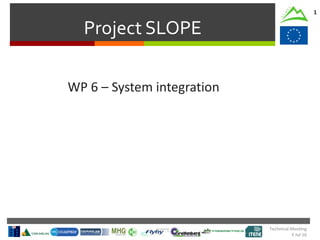 Project SLOPE
1
WP 6 – System integration
Technical Meeting
5 Jul 16
 