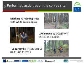 3. Performed activities on the survey site
Marking harvesting trees
with white colour spray
UAV survey by COASTWAY
05.10.-09.10.2015
TLS survey by TREEMETRICS
02.11.-06.11.2015
Technical Meeting, Cork
20.01.2016
 