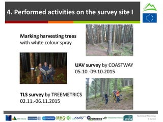 4. Performed activities on the survey site I
Marking harvesting trees
with white colour spray
UAV survey by COASTWAY
05.10.-09.10.2015
TLS survey by TREEMETRICS
02.11.-06.11.2015
Technical Meeting
5 Jul 16
 