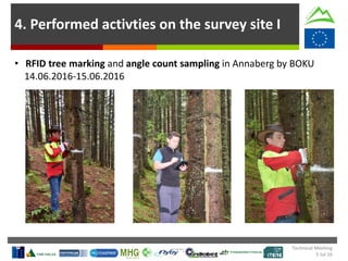 4. Performed activties on the survey site I
• RFID tree marking and angle count sampling in Annaberg by BOKU
14.06.2016-15.06.2016
Technical Meeting
5 Jul 16
 