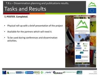 Cork.
January 2016
Tasks and Results
T.8.1 – Dissemination planning and publications results.
5) POSTER. Completed.
• Physical roll-up with a brief presentation of the project
• Available for the partners which will need it.
• To be used during conferences and dissemination
activities.
 