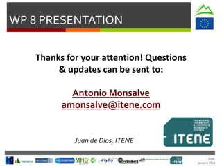 Cork.
January 2016
WP 8 PRESENTATION
Thanks for your attention! Questions
& updates can be sent to:
Antonio Monsalve
amonsalve@itene.com
Juan de Dios, ITENE
 