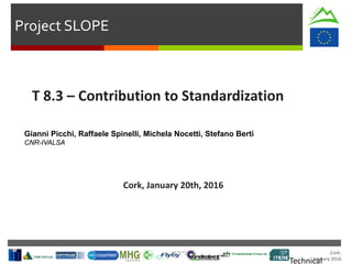 Cork.
January 2016
Project SLOPE
T 8.3 – Contribution to Standardization
Cork, January 20th, 2016
Gianni Picchi, Raffaele Spinelli, Michela Nocetti, Stefano Berti
CNR-IVALSA
Technical
 