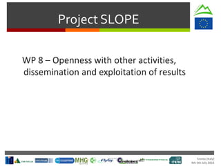Trento (Italy)
4th 5th July 2016
Project SLOPE
WP 8 – Openness with other activities,
dissemination and exploitation of results
 