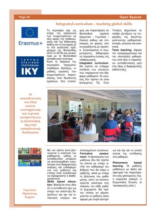 Το σεμινάριο είχε ως
στόχο την εξοικείωση
των συμμετεχόντων με
νέες αρχές της παιδαγω-
γικής και της διδακτικής
καθώς και τη γνωριμία με
το νέο αναλυτικό πρό-
γραμμα της Φινλανδίας
(από το 2016) και γενικό-
τερα με το Φινλανδικό
εκπαιδευτικό σύστημα.
Κατά τη διάρκεια του
σεμιναρίου πραγματο-
ποιήθηκαν διαλέξεις, ο-
μαδικές εργασίες των
συμμετεχόντων, παρου-
σιάσεις από διευθυντές
σχολείων, δύο επισκέ-
ψεις για παρατήρηση σε
Φινλανδικά σχολεία
(Δημοτικό - Γυμνάσιο -
Λύκειο) καθώς και επι-
σκέψεις σε φορείς που
συνεργάζονται με σχολεί-
α. Συγκεκριμένα οι συμ-
μετέχοντες διδάχτηκαν
τις παρακάτω έννοιες της
παιδαγωγικής:
Integrated curriculum.
Θα πρέπει να υπάρχει
σύνδεση των γνώσεων
που παρέχονται στα διά-
φορα μαθήματα. Οι γνώ-
σεις δεν πρέπει να είναι
ξεκομμένες. Πχ. Στην
Τετάρτη Δημοτικού τα
παιδιά εξετάζουν τις πυ-
ραμίδες της Αιγύπτου
μελετώντας μαθηματικά,
ιστορία, γλώσσα και εικα-
στικά.
Team teaching. Αφορά
τον προγραμματισμό και
την υλοποίηση μαθημά-
των από δύο ή παραπά-
νω εκπαιδευτικούς μαζί
(της ίδιας ή διαφορετικής
ειδικότητας).
αποκομμένων γνώσεων.
Formative assess-
ment. Η αξιολόγηση των
μαθητών δεν θα πρέπει
να γίνεται με στόχο α-
πλά τον καθορισμό του
βαθμού που θα πάρει ο
μαθητής, αλλά με στόχο
τη βελτίωση του μαθή-
ματος, ώστε να ανταπο-
κρίνεται καλύτερα στις
ανάγκες του κάθε μαθη-
τή ξεχωριστά. Θα πρέ-
πει επίσης να αξιολο-
γούνται οι μαθητές όσον
αφορά μια σειρά κριτηρί-
Με τον τρόπο αυτό βελ-
τιώνεται η ποιότητα του
μαθήματος, καθώς οι
εκπαιδευτικοί μπορούν
να ανταποκριθούν ευκο-
λότερα στις διαφορετικές
ανάγκες και ενδιαφέρο-
ντα των μαθητών και
επίσης είναι ευκολότερο
να εξασφαλιστεί η διαθε-
ματικότητα.
Skills based educa-
tion. Βασίζεται στην ιδέα
ότι η εκπαίδευση έχει ως
στόχο την ανάπτυξη δε-
ξιοτήτων και όχι την α-
πόκτηση στείρων και
ων και όχι για τη γενική
έννοια της «επίδοσης
στο μάθημα».
Phenomena based
learning. Οι μαθητές
μαθαίνουν με βάση και
αφετηρία την παρατήρη-
ση ενός φαινομένου (πχ.
η κλιματική αλλαγή, η
Ευρωπαϊκή Ένωση, οι
προσφυγικές ροές.)
Ο
εκπαιδευτικός
του 21ου
αιώνα:
επιστημονική
και τεχνική
κατάρτιση και
η αξιοποίησή
της στην
εκπαιδευτική
διαδικασία
Page 20 Open Spaces
Γυμνάσιο
Ηράκλειας
Σερρών
Integrated curriculum – teaching global skills
 