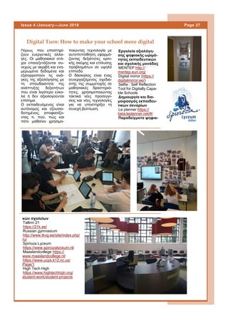 Πόρους που υποστηρί-
ζουν ευεργετικές αλλα-
γές. Οι μαθησιακοί στό-
χοι επανεξετάζονται συ-
νεχώς με ακριβή και ενη-
μερωμένα δεδομένα και
εξισορροπούν τις ανά-
γκες της αξιολόγησης με
τη σπουδαιότητα της
ανάπτυξης δεξιοτήτων
που είναι λιγότερο εύκο-
λα ή δεν αξιολογούνται
επίσημα.
Ο εκπαιδευόμενος είναι
αυτόνομος και εξουσιο-
δοτημένος, αποφασίζο-
ντας τι, πού, πώς και
πότε μαθαίνει χρησιμο-
ποιώντας τεχνολογία με
αυτοπεποίθηση, εφαρμό-
ζοντας δεξιότητες κριτι-
κής σκέψης και επίλυσης
προβλημάτων σε υψηλό
επίπεδο.
Ο δάσκαλος είναι ένας
συνεργαζόμενος σχεδια-
στής της συμμετοχής σε
μαθησιακές δραστηριό-
τητες, χρησιμοποιώντας
τακτικά νέες προσεγγί-
σεις και νέες τεχνολογίες
για να υποστηρίξει τη
συνεχή βελτίωση.
Digital Turn: How to make your school more digital
κών σχολείων
Tallinn 21
https://21k.ee/
Russian gymnasium
http://www.tkvg.ee/site/index.php/
ru/
Spinoza Lyceum
https://www.spinozalyceum.nl/
Maaslandcollege https://
www.maaslandcollege.nl/
https://www.ucps.k12.nc.us/
Page/1
High Tech High
https://www.hightechhigh.org/
student-work/student-projects
Εργαλεία αξιολόγη-
σης ψηφιακής ωριμό-
τητας εκπαιδευτικών
και σχολικής μονάδας
MENTEP http://
mentep.eun.org/
Digital mirror (https://
digitalmirror.ee/)
Selfie : Self Reflection
Tool for Digitally Capa-
ble Schools
Δημιουργία και δια-
μοιρασμός εκπαιδευ-
τικών σεναρίων
Le planner https://
beta.leplanner.net/#/
Παραδείγματα ψηφια-
Page 27Issue 4 /January—June 2018
 